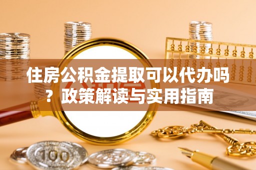 杨陵住房公积金提取可以代办吗？政策解读与实用指南