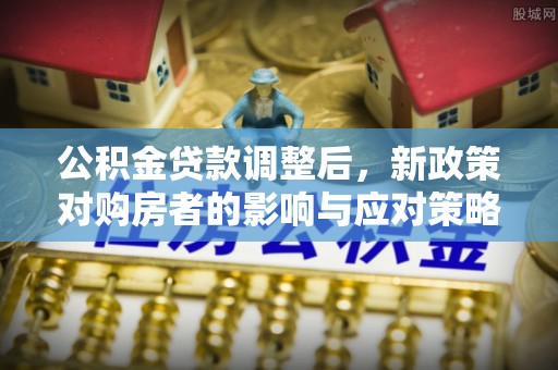 杨陵公积金贷款调整后，新政策对购房者的影响与应对策略