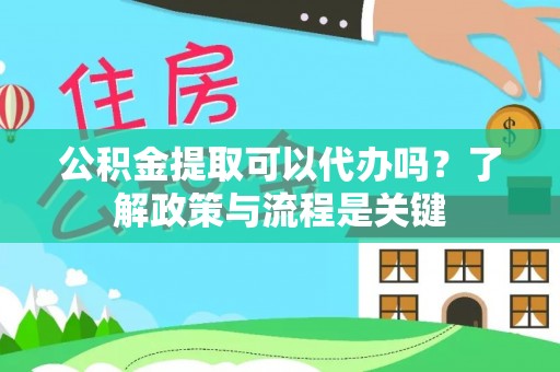 杨陵公积金提取可以代办吗？了解政策与流程是关键
