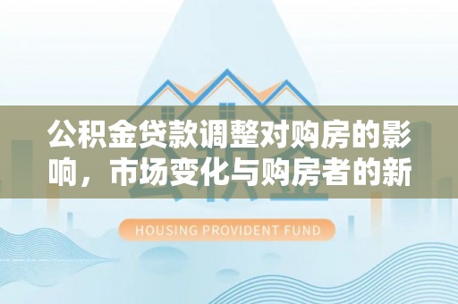 杨陵公积金贷款调整对购房的影响，市场变化与购房者的新选择