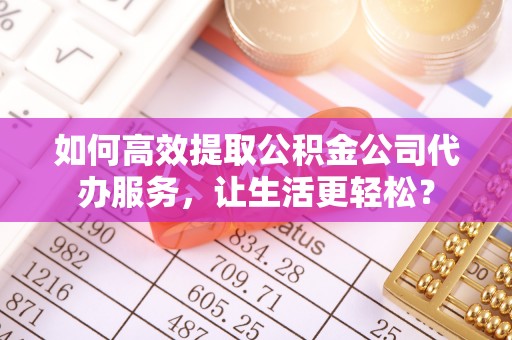 杨陵如何高效提取公积金公司代办服务，让生活更轻松？