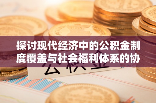 杨陵探讨现代经济中的公积金制度覆盖与社会福利体系的协同发展