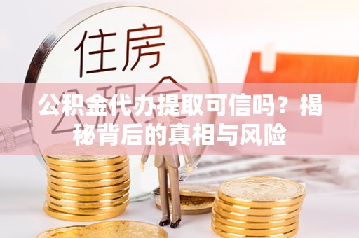 杨陵公积金代办提取可信吗？揭秘背后的真相与风险