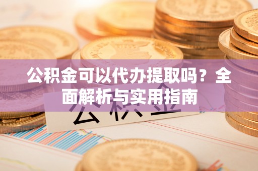 杨陵公积金可以代办提取吗？全面解析与实用指南
