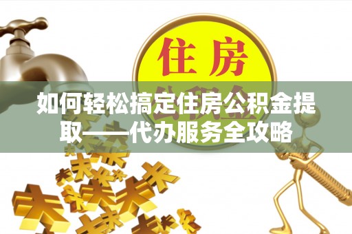 杨陵如何轻松搞定住房公积金提取——代办服务全攻略