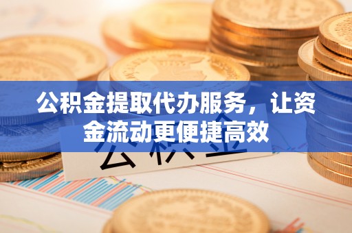 杨陵公积金提取代办服务，让资金流动更便捷高效