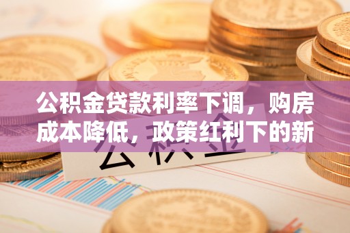 杨陵公积金贷款利率下调，购房成本降低，政策红利下的新机遇