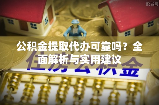 杨陵公积金提取代办可靠吗？全面解析与实用建议