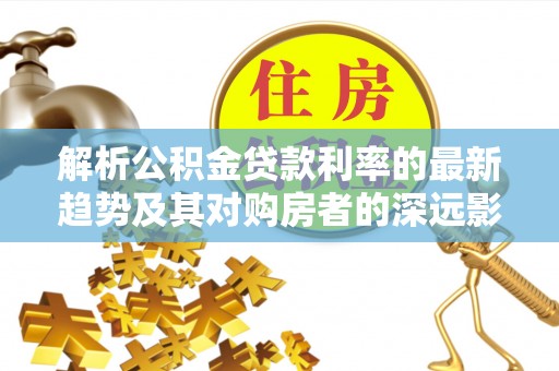杨陵解析公积金贷款利率的最新趋势及其对购房者的深远影响