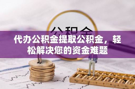 杨陵代办公积金提取公积金，轻松解决您的资金难题