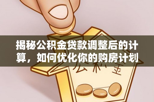 杨陵揭秘公积金贷款调整后的计算，如何优化你的购房计划