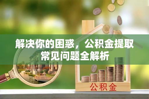 杨陵解决你的困惑，公积金提取常见问题全解析