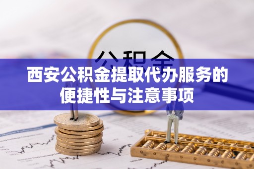 杨陵西安公积金提取代办服务的便捷性与注意事项