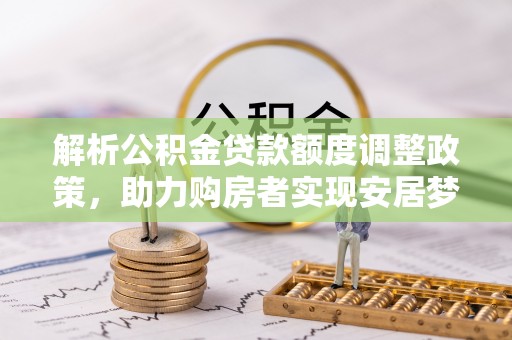 杨陵解析公积金贷款额度调整政策，助力购房者实现安居梦想