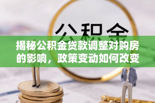 杨陵揭秘公积金贷款调整对购房的影响，政策变动如何改变你的买房计划