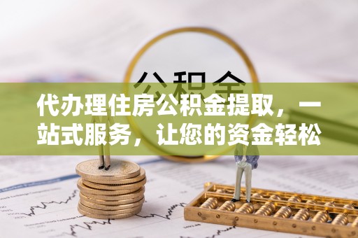 杨陵代办理住房公积金提取，一站式服务，让您的资金轻松到账