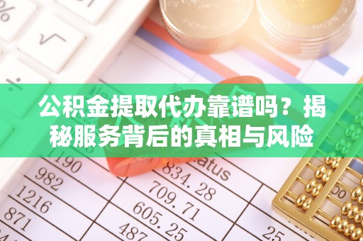 杨陵公积金提取代办靠谱吗？揭秘服务背后的真相与风险