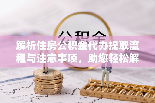 杨陵解析住房公积金代办提取流程与注意事项，助您轻松解决资金难题