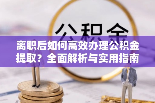 杨陵离职后如何高效办理公积金提取？全面解析与实用指南