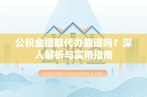 杨陵公积金提取代办靠谱吗？深入解析与实用指南