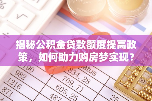 杨陵揭秘公积金贷款额度提高政策，如何助力购房梦实现？