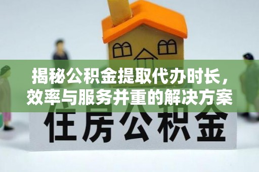 杨陵揭秘公积金提取代办时长，效率与服务并重的解决方案