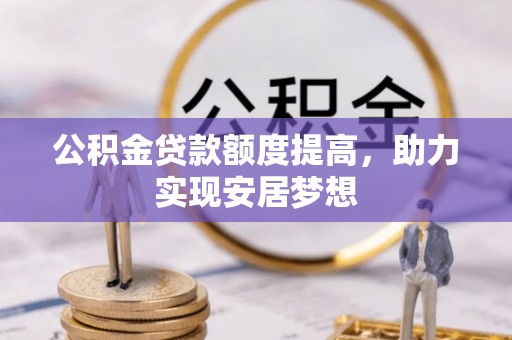 杨陵公积金贷款额度提高，助力实现安居梦想