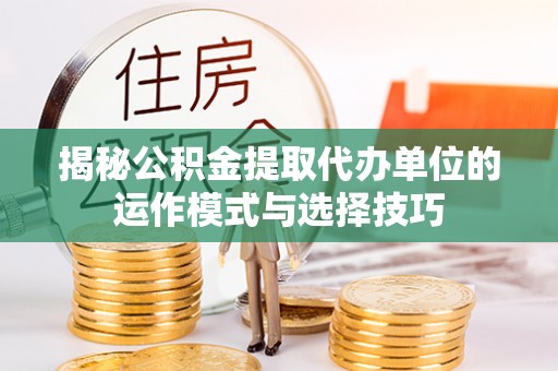 杨陵揭秘公积金提取代办单位的运作模式与选择技巧