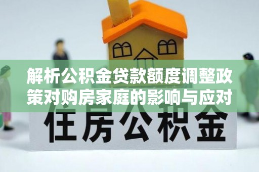 杨陵解析公积金贷款额度调整政策对购房家庭的影响与应对策略