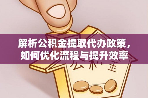 杨陵解析公积金提取代办政策，如何优化流程与提升效率