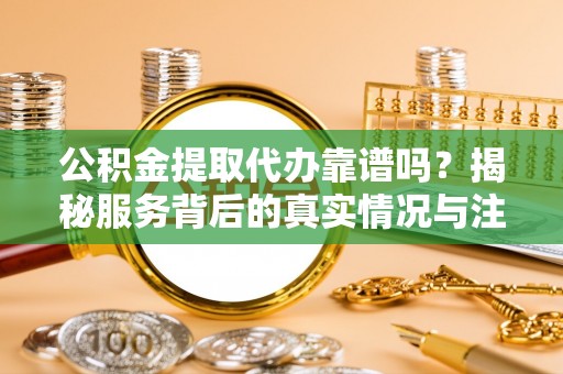 杨陵公积金提取代办靠谱吗？揭秘服务背后的真实情况与注意事项