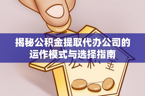 杨陵揭秘公积金提取代办公司的运作模式与选择指南
