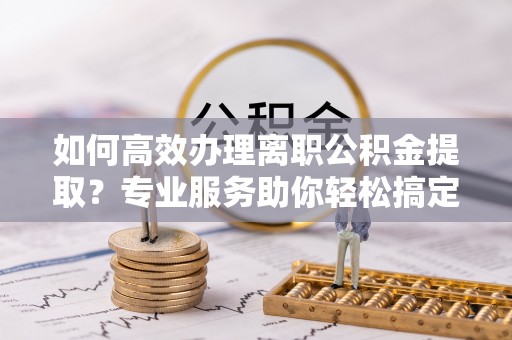 杨陵如何高效办理离职公积金提取？专业服务助你轻松搞定