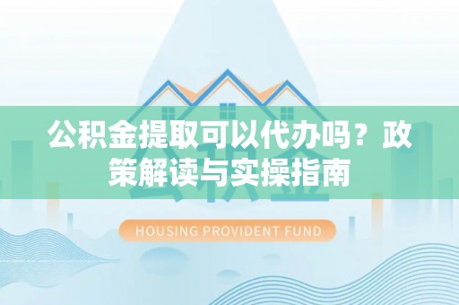 杨陵公积金提取可以代办吗？政策解读与实操指南