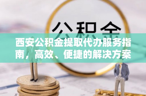 杨陵西安公积金提取代办服务指南，高效、便捷的解决方案