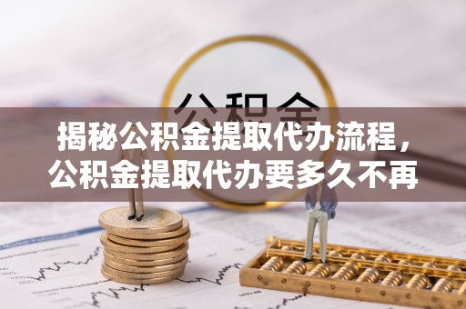 杨陵揭秘公积金提取代办流程，公积金提取代办要多久不再是谜题