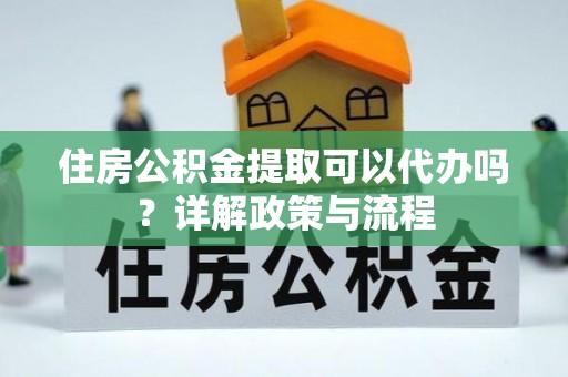 杨陵住房公积金提取可以代办吗？详解政策与流程