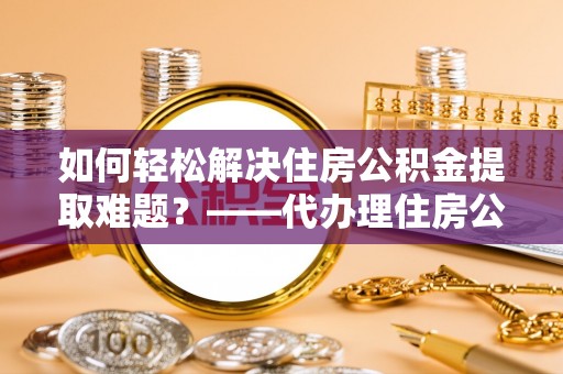 杨陵如何轻松解决住房公积金提取难题？——代办理住房公积金提取服务解析