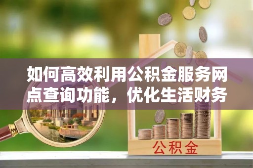 杨陵如何高效利用公积金服务网点查询功能，优化生活财务管理