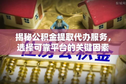 杨陵揭秘公积金提取代办服务，选择可靠平台的关键因素
