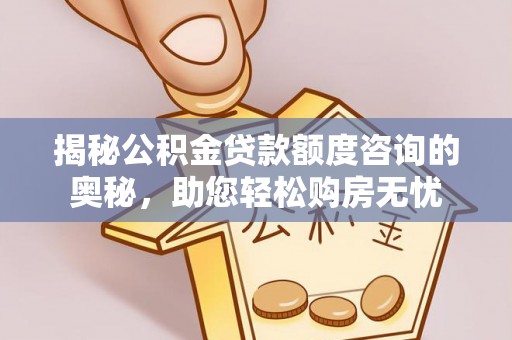 杨陵揭秘公积金贷款额度咨询的奥秘，助您轻松购房无忧