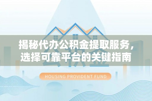 杨陵揭秘代办公积金提取服务，选择可靠平台的关键指南