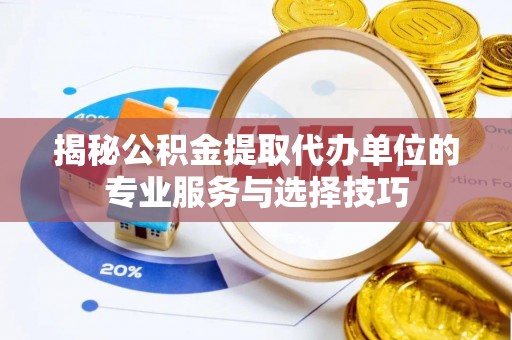杨陵揭秘公积金提取代办单位的专业服务与选择技巧