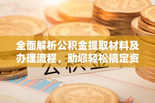 杨陵全面解析公积金提取材料及办理流程，助您轻松搞定资金提取
