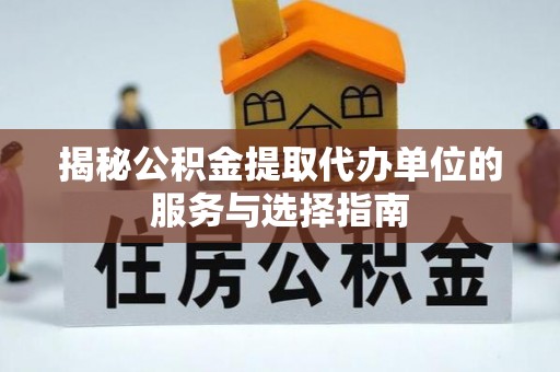 杨陵揭秘公积金提取代办单位的服务与选择指南