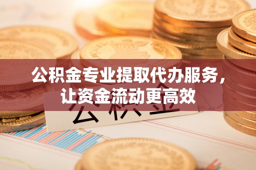 杨陵公积金专业提取代办服务，让资金流动更高效