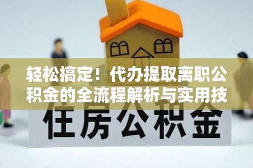 杨陵轻松搞定！代办提取离职公积金的全流程解析与实用技巧