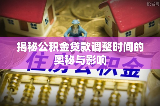 杨陵揭秘公积金贷款调整时间的奥秘与影响