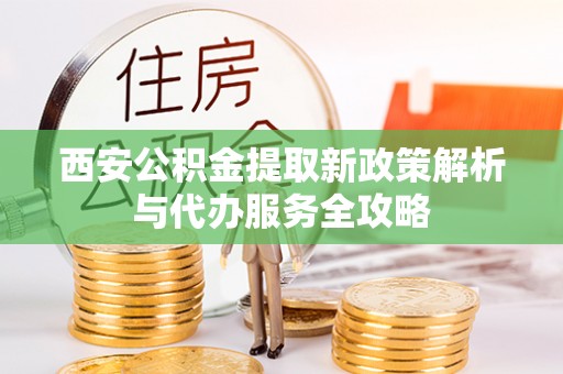 杨陵西安公积金提取新政策解析与代办服务全攻略