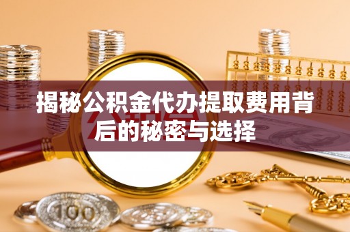 杨陵揭秘公积金代办提取费用背后的秘密与选择